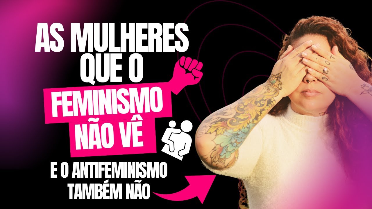 As Mulheres que o Feminismo Não Vê, e o Antifeminismo também não!